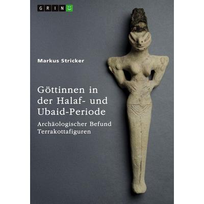Göttinnen in der Halaf- und Ubaid-Periode. Archäologischer Befund Terrakottafiguren, Taschenbuch von Markus Stricker, GRIN, 978-3-389-12553-3