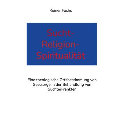 Sucht-Religion-Spiritualität, Taschenbuch von Reiner Fuchs, BoD – Books on Demand, 978-3-7557-0160-6
