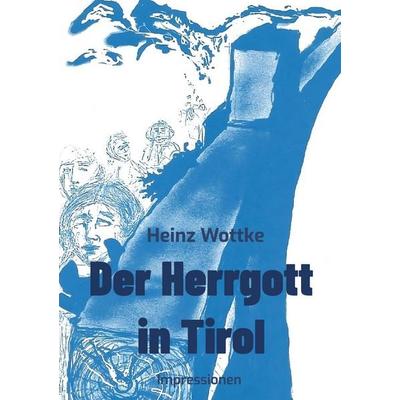 Der Herrgott in Tirol, Gebundene Ausgabe von Heinz Wottke, BoD – Books on Demand, 978-3-7693-1445-8