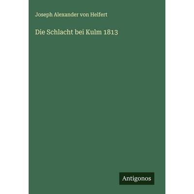 Die Schlacht bei Kulm 1813, Gebundene Ausgabe von Joseph Alexander Helfert, Antigonos Verlag, 978-3-563-17954-3