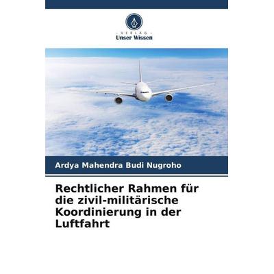 Rechtlicher Rahmen für die zivil-militärische Koordinierung in der Luftfahrt, Taschenbuch von Ardya Mahendra Budi Nugroho, Verlag Unser Wissen,