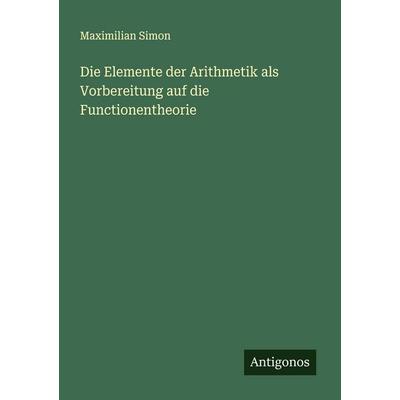 Die Elemente der Arithmetik als Vorbereitung auf die Functionentheorie, Taschenbuch von Maximilian Simon, Antigonos Verlag, 978-3-563-10027-1