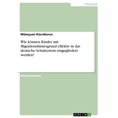 Wie können Kinder mit Migrationshintergrund effektiv in das deutsche Schulsystem eingegliedert werden?, Taschenbuch von Müzeyyen Küccükoruc, GRIN,