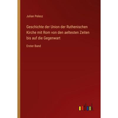 Geschichte der Union der Ruthenischen Kirche mit Rom von den aeltesten Zeiten bis auf die Gegenwart, Taschenbuch von Julian Pelesz, Outlook,