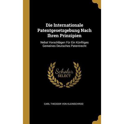 Die Internationale Patentgesetzgebung Nach Ihren Prinzipien, Gebundene Ausgabe von Carl Theodor Kleinschrod, Creative Media Partners, LLC,