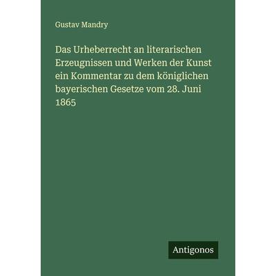 Das Urheberrecht an literarischen Erzeugnissen und Werken der Kunst ein Kommentar zu dem königlichen bayerischen Gesetze vom 28. Juni 1865,