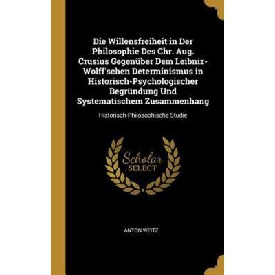 Die Willensfreiheit in Der Philosophie Des Chr. Aug. Crusius Gegenüber Dem Leibniz-Wolff'schen Determinismus in Historisch-Psychologischer Begründung