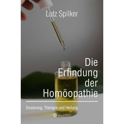 Die Erfindung der Homöopathie, Taschenbuch von Lutz Spilker, Tredition, 978-3-384-21799-8