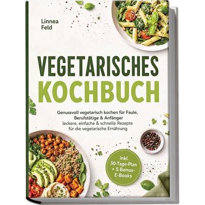 Vegetarisches Kochbuch: Genussvoll vegetarisch kochen für Faule, Berufstätige & Anfänger – leckere, einfache & schnelle Rezepte für die vegetarische
