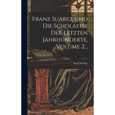 Franz Suarez Und Die Scholastik Der Letzten Jahrhunderte, Volume 2..., Gebundene Ausgabe von Karl Werner, Creative Media Partners, LLC,