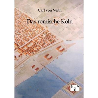 Das römische Köln, Taschenbuch von Carl Von Veith, Europäischer Geschichtsverlag, 978-3-86382-604-8