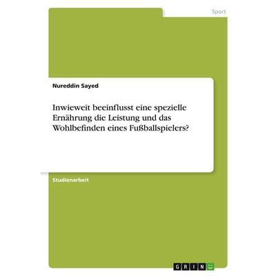 Inwieweit beeinflusst eine spezielle Ernährung die Leistung und das Wohlbefinden eines Fußballspielers?, Taschenbuch von Nureddin Sayed, GRIN,
