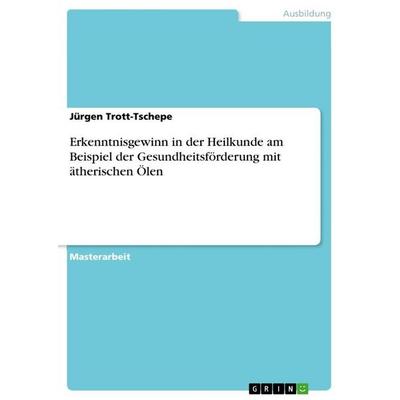 Erkenntnisgewinn in der Heilkunde am Beispiel der Gesundheitsförderung mit ätherischen Ölen, Taschenbuch von Jürgen Trott-Tschepe, GRIN,