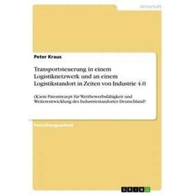Transportsteuerung in einem Logistiknetzwerk und an einem Logistikstandort in Zeiten von Industrie 4.0, Taschenbuch von Peter Kraus, GRIN,