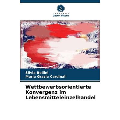 Wettbewerbsorientierte Konvergenz im Lebensmitteleinzelhandel, Taschenbuch von Silvia Bellini,Maria Grazia Cardinali, Verlag Unser Wissen,
