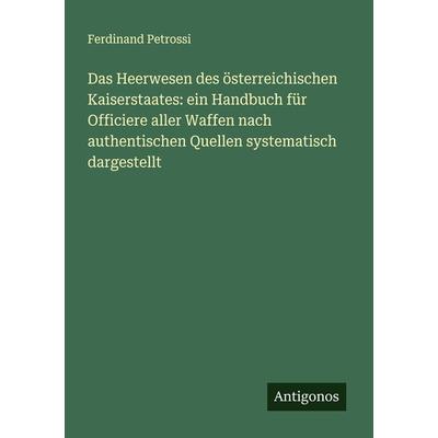 Das Heerwesen des österreichischen Kaiserstaates: ein Handbuch für Officiere aller Waffen nach authentischen Quellen systematisch dargestellt,