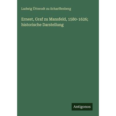 Ernest, Graf zu Mansfeld, 1580-1626; historische Darstellung, Gebundene Ausgabe von Ludwig Ütterodt zu Scharffenberg, Antigonos Verlag,