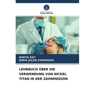 LEHRBUCH ÜBER DIE VERWENDUNG VON NICKEL TITAN IN DER ZAHNMEDIZIN, Taschenbuch von Binita Ray,Bibin Jacob Emmanuel, Verlag Unser Wissen,