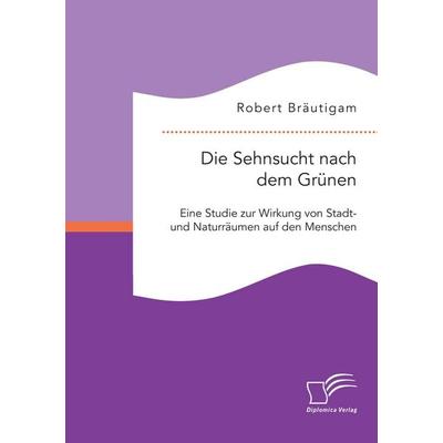 Die Sehnsucht nach dem Grünen: Eine Studie zur Wirkung von Stadt- und Naturräumen auf den Menschen, Taschenbuch von Robert Bräutigam, Diplomica Verlag