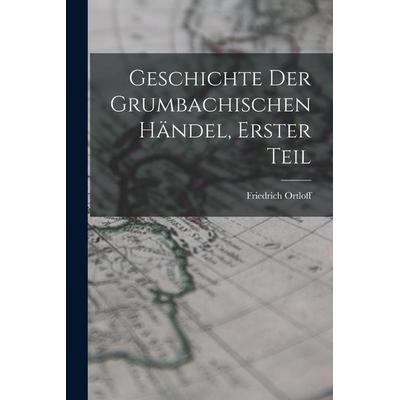 Geschichte der Grumbachischen händel, Erster Teil, Taschenbuch von Friedrich Ortloff, Legare Street Press, 978-1-01-717164-8