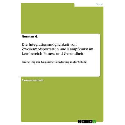 Die Integrationsmöglichkeit von Zweikampfsportarten und Kampfkunst im Lernbereich Fitness und Gesundheit, Taschenbuch von Norman G., GRIN,