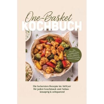 One-Basket Kochbuch: Die leckersten Rezepte im Airfryer für jeden Geschmack und Anlass - knusprig & zeitsparend - inkl. Saucen & Dips, Marinaden &