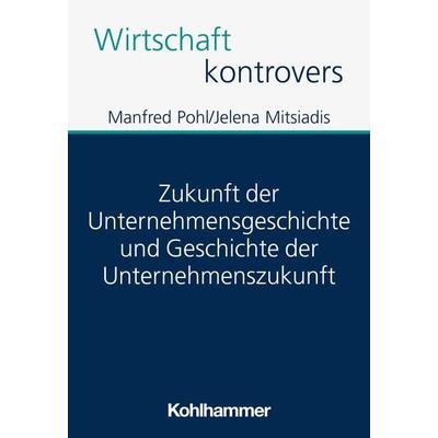 Zukunft der Unternehmensgeschichte und Geschichte der Unternehmenszukunft, Taschenbuch von Manfred Pohl,Jelena Mitsiadis, Kohlhammer,