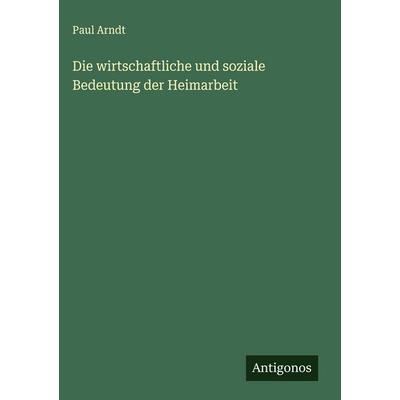 Die wirtschaftliche und soziale Bedeutung der Heimarbeit, Gebundene Ausgabe von Paul Arndt, Antigonos Verlag, 978-3-563-17629-0