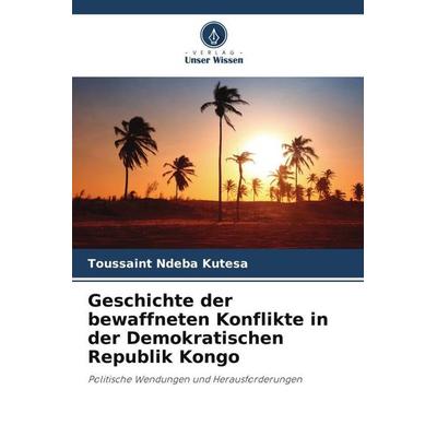 Geschichte der bewaffneten Konflikte in der Demokratischen Republik Kongo, Taschenbuch von Toussaint Ndeba Kutesa, Verlag Unser Wissen,