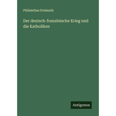 Der deutsch-französische Krieg und die Katholiken, Taschenbuch von Philalethes Freimuth, Antigonos Verlag, 978-3-563-13180-0