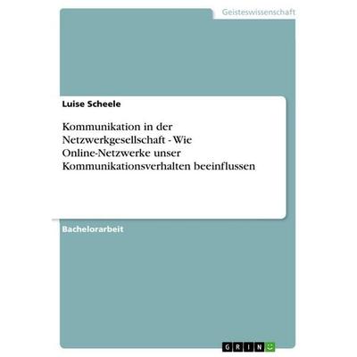 Kommunikation in der Netzwerkgesellschaft - Wie Online-Netzwerke unser Kommunikationsverhalten beeinflussen, Taschenbuch von Luise Scheele, GRIN,