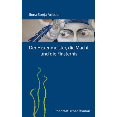 Der Hexenmeister, die Macht und die Finsternis, Taschenbuch von Ilona Sonja Arfaoui, BoD – Books on Demand, 978-3-7431-1915-4