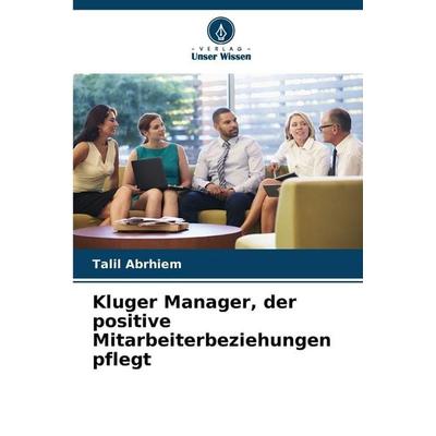 Kluger Manager, der positive Mitarbeiterbeziehungen pflegt, Taschenbuch von Talil Abrhiem, Verlag Unser Wissen, 978-620-9-03132-8