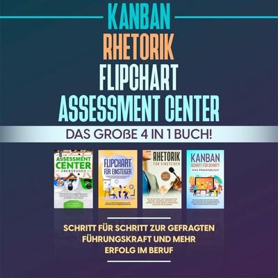 Assessment Center | Flipchart | Rhetorik | KANBAN: Das große 4 in 1 Buch! Schritt für Schritt zur gefragten Führungskraft und mehr Erfolg im Beruf -