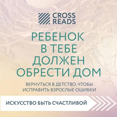 Sammari knigi 'Rebenok v tebe dolzhen obresti dom. Vernutsya v detstvo, chtoby ispravit vzroslye oshibki' - Crossreads, Audio, 9785041647377