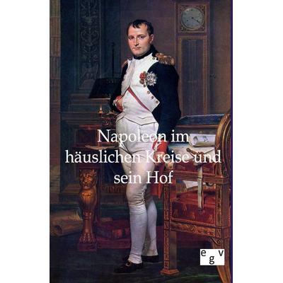 Napoleon im häuslichen Kreise und sein Hof, Taschenbuch von , Europäischer Geschichtsverlag, 978-3-86382-619-2