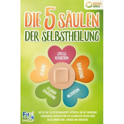 Die 5 Säulen der Selbstheilung: Wie Sie Ihre Selbstheilungskräfte aktivieren, eine nie dagewesene Lebensenergie entfachen und zur gesündesten Version