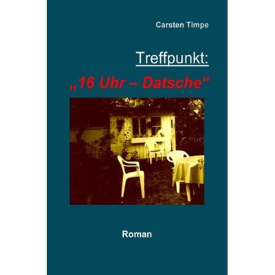 Treffpunkt: '16 Uhr - Datsche'; Taschenbuch von Carsten Timpe, Epubli, 978-3-7375-6540-0