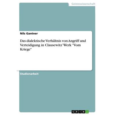 Das dialektische Verhältnis von Angriff und Verteidigung in Clausewitz' Werk 'Vom Kriege'; Taschenbuch von Nils Gantner, GRIN, 978-3-668-15545-9