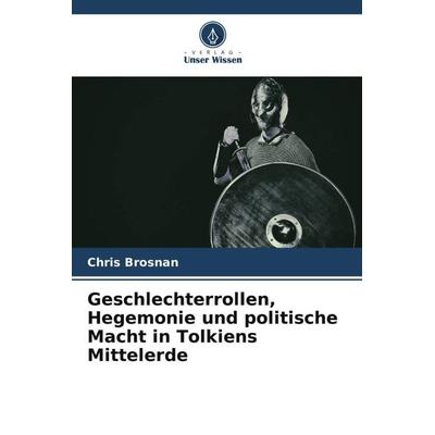 Geschlechterrollen, Hegemonie und politische Macht in Tolkiens Mittelerde, Taschenbuch von Chris Brosnan, Verlag Unser Wissen, 978-620-6-40256-5