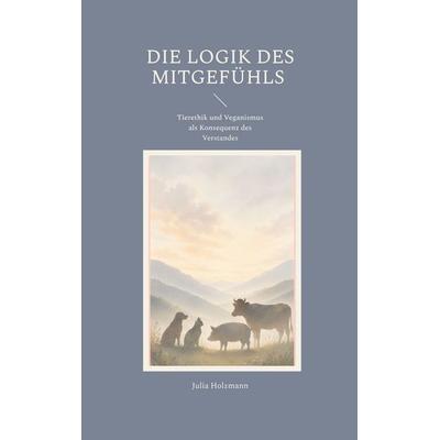 Die Logik des Mitgefühls, Taschenbuch von Julia Holzmann, BoD – Books on Demand, 978-3-695-71659-3