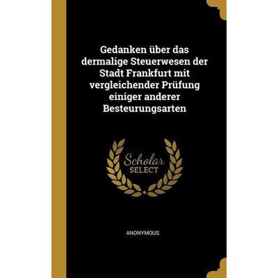 Gedanken Über Das Dermalige Steuerwesen Der Stadt Frankfurt Mit Vergleichender Prüfung Einiger Anderer Besteurungsarten, Gebundene Ausgabe von