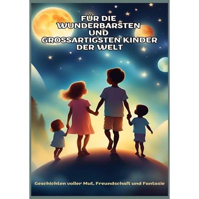 FÜR DIE WUNDERBARSTEN UND GROSSARTIGSTEN KINDER DER WELT (Geschenk für Kinder):Geschichten über Mut, Freundschaft, Kreativität und Zusammenhalt – Ein