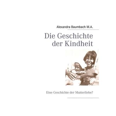 Die Geschichte der Kindheit, Gebundene Ausgabe von Alexandra Baumbach, BoD – Books on Demand, 978-3-8423-3310-9