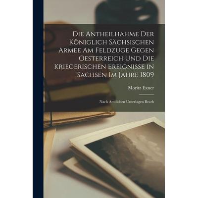 Die Antheilhahme Der Königlich Sächsischen Armee Am Feldzuge Gegen Oesterreich Und Die Kriegerischen Ereignisse in Sachsen Im Jahre 1809, Taschenbuch