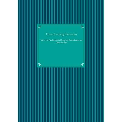 Akten zur Geschichte des Deutschen Bauernkrieges aus Oberschwaben, Gebundene Ausgabe von Franz Ludwig Baumann, BoD – Books on Demand,
