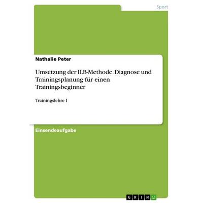 Umsetzung der ILB-Methode. Diagnose und Trainingsplanung für einen Trainingsbeginner, Taschenbuch von Nathalie Peter, GRIN, 978-3-668-29647-3