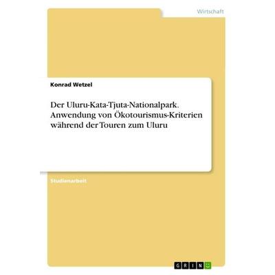 Der Uluru-Kata-Tjuta-Nationalpark. Anwendung von Ökotourismus-Kriterien während der Touren zum Uluru, Taschenbuch von Konrad Wetzel, GRIN,