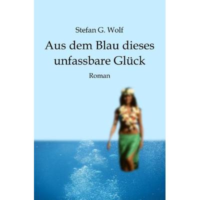 Aus dem Blau dieses unfassbare Glück, Taschenbuch von Stefan G. Wolf, Epubli, 978-3-7541-1422-3