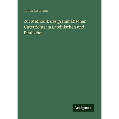 Zur Methodik des grammatischen Unterrichts im Lateinischen und Deutschen, Taschenbuch von Julius Lattmann, Antigonos Verlag, 978-3-563-90149-6